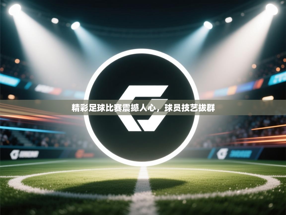 精彩足球比赛震撼人心,球员技艺拔群 第2张