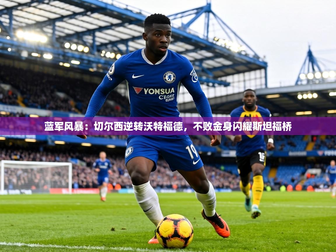蓝军风暴：切尔西逆转沃特福德，不败金身闪耀斯坦福桥  第1张